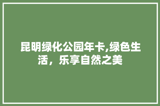 昆明绿化公园年卡,绿色生活，乐享自然之美 畜牧养殖