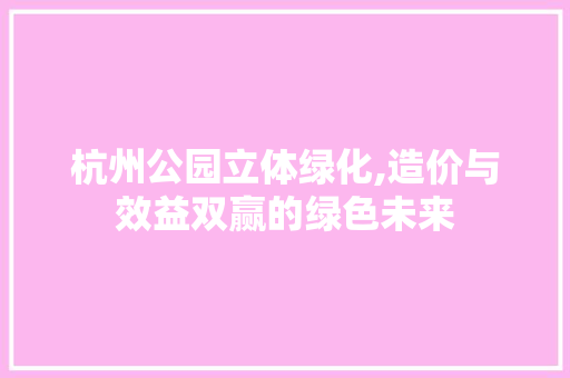 杭州公园立体绿化,造价与效益双赢的绿色未来