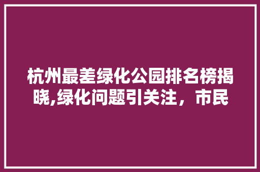 杭州最差绿化公园排名榜揭晓,绿化问题引关注，市民呼吁提升公园品质