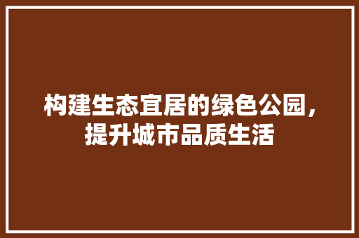 构建生态宜居的绿色公园，提升城市品质生活