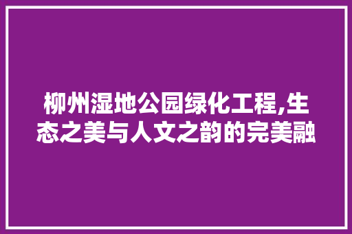 柳州湿地公园绿化工程,生态之美与人文之韵的完美融合 蔬菜种植