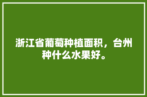 浙江省葡萄种植面积，台州种什么水果好。 浙江省葡萄种植面积，台州种什么水果好。 蔬菜种植