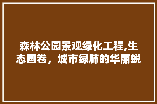 森林公园景观绿化工程,生态画卷，城市绿肺的华丽蜕变