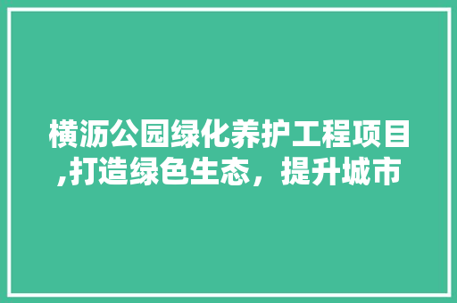 横沥公园绿化养护工程项目,打造绿色生态，提升城市品质