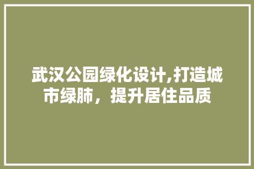 武汉公园绿化设计,打造城市绿肺，提升居住品质