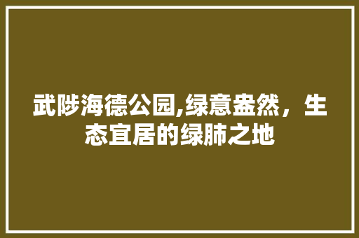 武陟海德公园,绿意盎然，生态宜居的绿肺之地