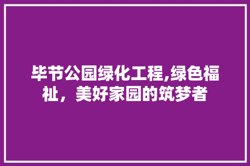 毕节公园绿化工程,绿色福祉，美好家园的筑梦者