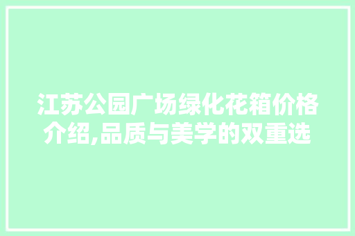 江苏公园广场绿化花箱价格介绍,品质与美学的双重选择