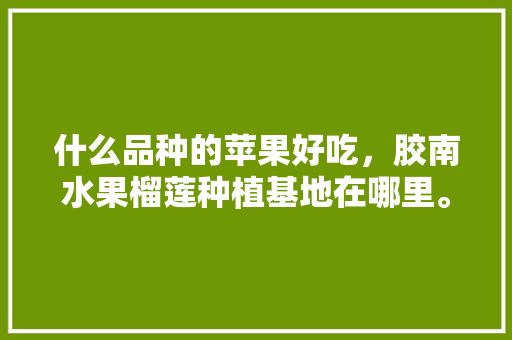 什么品种的苹果好吃，胶南水果榴莲种植基地在哪里。 什么品种的苹果好吃，胶南水果榴莲种植基地在哪里。 畜牧养殖