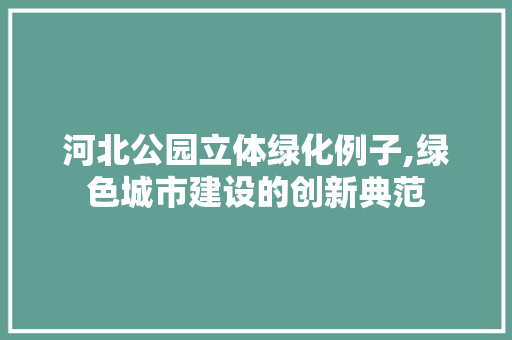 河北公园立体绿化例子,绿色城市建设的创新典范 家禽养殖