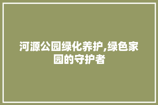 河源公园绿化养护,绿色家园的守护者 家禽养殖