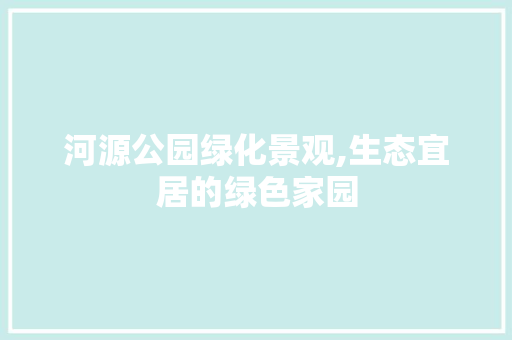 河源公园绿化景观,生态宜居的绿色家园 水果种植