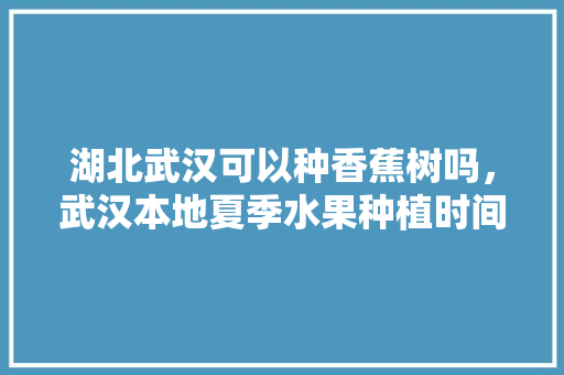 湖北武汉可以种香蕉树吗，武汉本地夏季水果种植时间。 家禽养殖