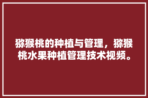 猕猴桃的种植与管理，猕猴桃水果种植管理技术视频。 土壤施肥