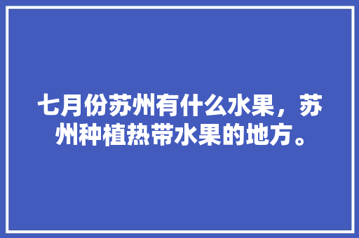 七月份苏州有什么水果，苏州种植热带水果的地方。 畜牧养殖