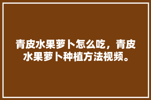 青皮水果萝卜怎么吃，青皮水果萝卜种植方法视频。 青皮水果萝卜怎么吃，青皮水果萝卜种植方法视频。 家禽养殖