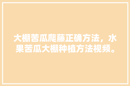 大棚苦瓜爬藤正确方法，水果苦瓜大棚种植方法视频。 畜牧养殖