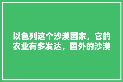 以色列这个沙漠国家，它的农业有多发达，国外的沙漠种植水果有哪些。 家禽养殖