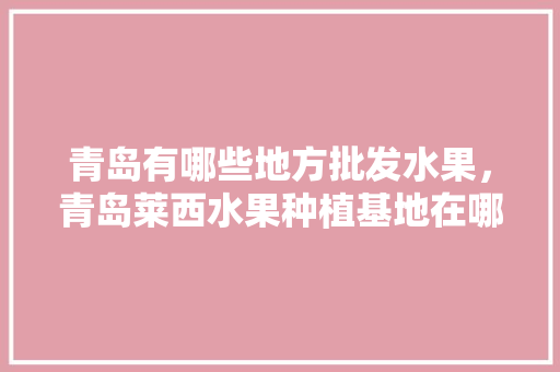 青岛有哪些地方批发水果，青岛莱西水果种植基地在哪里。 蔬菜种植