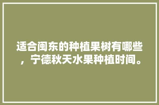 适合闽东的种植果树有哪些，宁德秋天水果种植时间。 水果种植