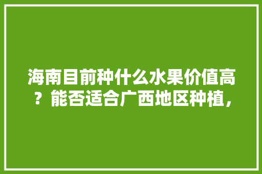 海南目前种什么水果价值高？能否适合广西地区种植，老挝水果种植投资多少钱。 蔬菜种植