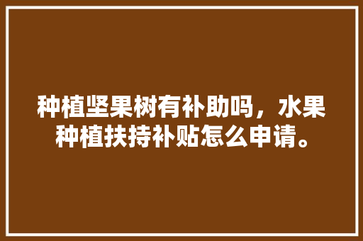 种植坚果树有补助吗，水果种植扶持补贴怎么申请。 家禽养殖