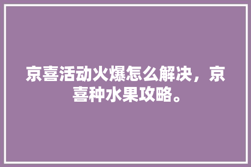 京喜活动火爆怎么解决，京喜种水果攻略。 蔬菜种植