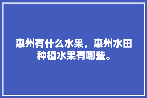 惠州有什么水果，惠州水田种植水果有哪些。 畜牧养殖