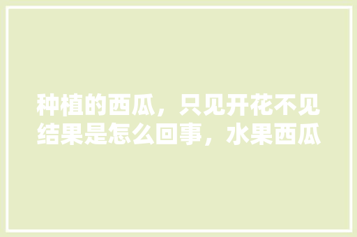 种植的西瓜，只见开花不见结果是怎么回事，水果西瓜种植几年挂果好。 家禽养殖