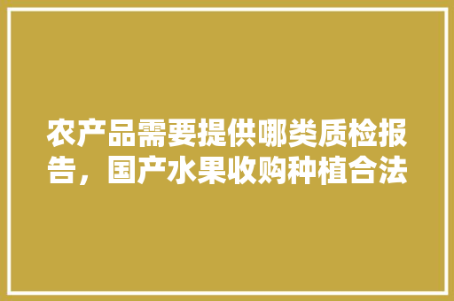 农产品需要提供哪类质检报告，国产水果收购种植合法吗。 家禽养殖