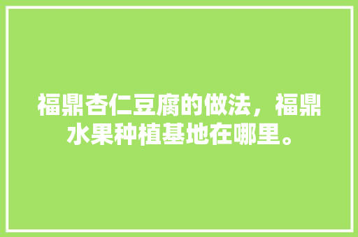 福鼎杏仁豆腐的做法，福鼎水果种植基地在哪里。 家禽养殖