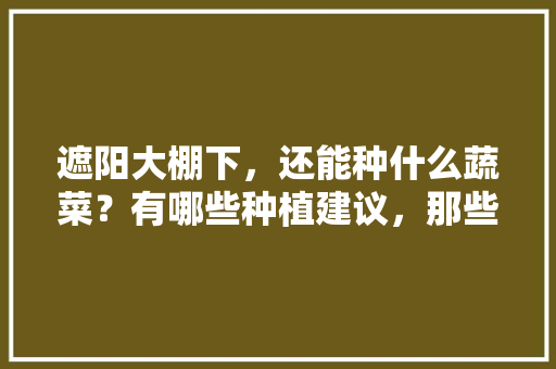 遮阳大棚下，还能种什么蔬菜？有哪些种植建议，那些水果适合大棚种植吗。 畜牧养殖