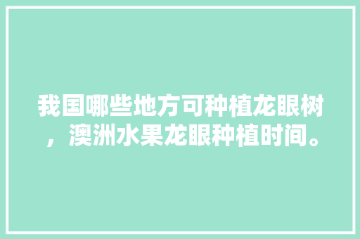 我国哪些地方可种植龙眼树，澳洲水果龙眼种植时间。 畜牧养殖