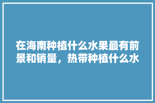 在海南种植什么水果最有前景和销量，热带种植什么水果暴利最多。 家禽养殖