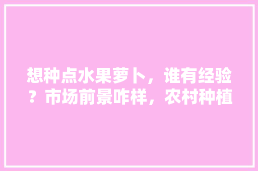 想种点水果萝卜，谁有经验？市场前景咋样，农村种植水果有前景吗。 蔬菜种植