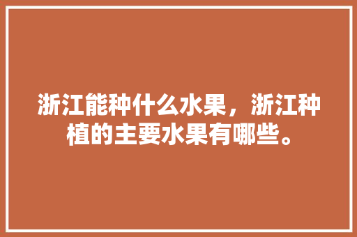 浙江能种什么水果，浙江种植的主要水果有哪些。 土壤施肥