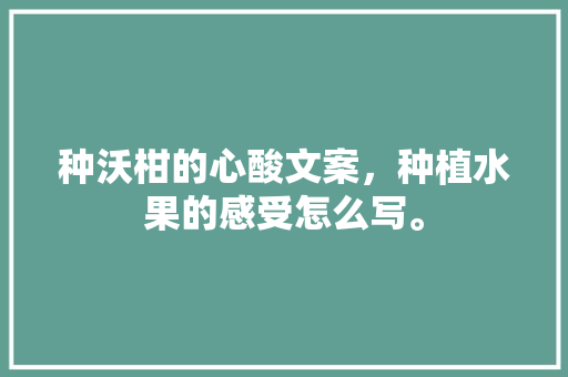 种沃柑的心酸文案，种植水果的感受怎么写。 种沃柑的心酸文案，种植水果的感受怎么写。 畜牧养殖