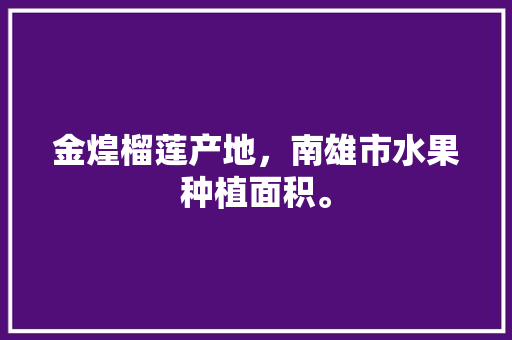 金煌榴莲产地，南雄市水果种植面积。 畜牧养殖