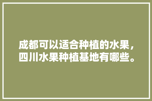 成都可以适合种植的水果，四川水果种植基地有哪些。 水果种植