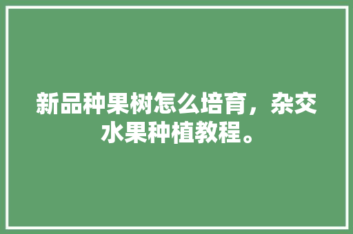 新品种果树怎么培育，杂交水果种植教程。 畜牧养殖