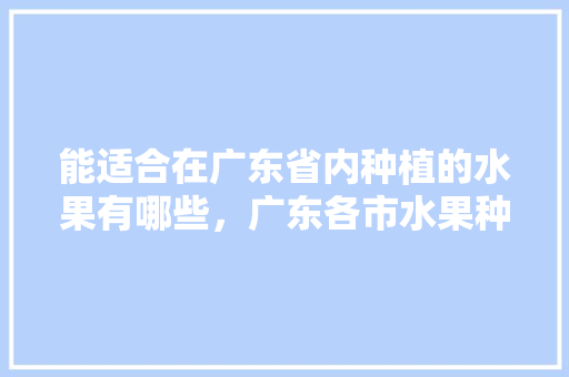 能适合在广东省内种植的水果有哪些，广东各市水果种植面积排名。 水果种植