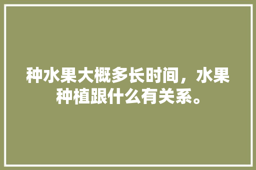 种水果大概多长时间，水果种植跟什么有关系。 蔬菜种植