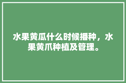 水果黄瓜什么时候播种，水果黄爪种植及管理。 水果黄瓜什么时候播种，水果黄爪种植及管理。 家禽养殖