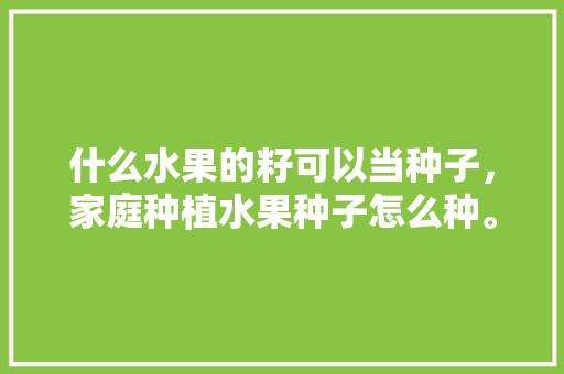 什么水果的籽可以当种子，家庭种植水果种子怎么种。 畜牧养殖