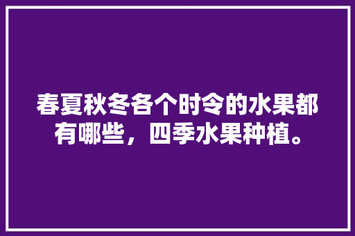 春夏秋冬各个时令的水果都有哪些，四季水果种植。 家禽养殖