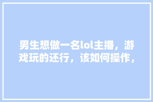 男生想做一名lol主播，游戏玩的还行，该如何操作，兴仁水果西瓜种植基地在哪里。 土壤施肥