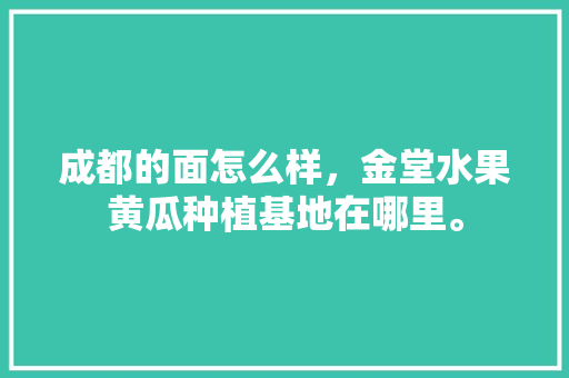 成都的面怎么样，金堂水果黄瓜种植基地在哪里。 水果种植