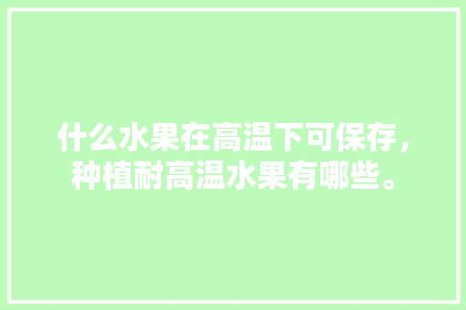 什么水果在高温下可保存，种植耐高温水果有哪些。 水果种植