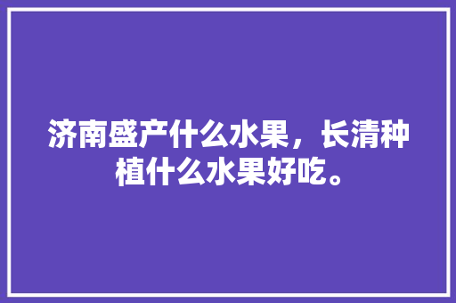 济南盛产什么水果，长清种植什么水果好吃。 家禽养殖