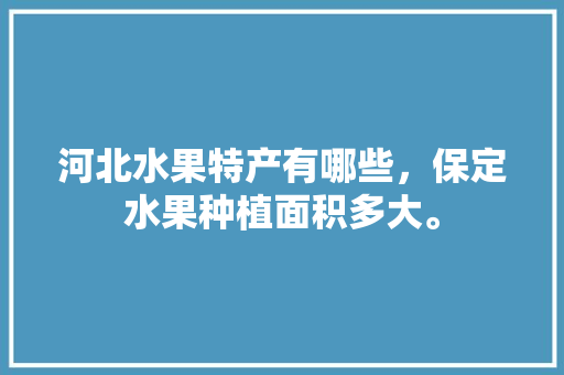 河北水果特产有哪些，保定水果种植面积多大。 蔬菜种植